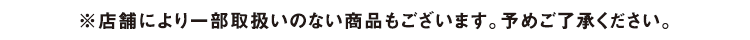 ※店舗により一部取扱いのない商品もございます。予めご了承ください。