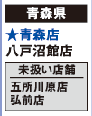 【青森県】
★青森店 八戸沼館店
[未扱い店舗] 五所川原店 弘前店