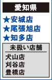 【愛知県】
★安城店 ★尾張旭店 ★知多店
[未扱い店舗] 犬山店 刈谷店 豊橋店